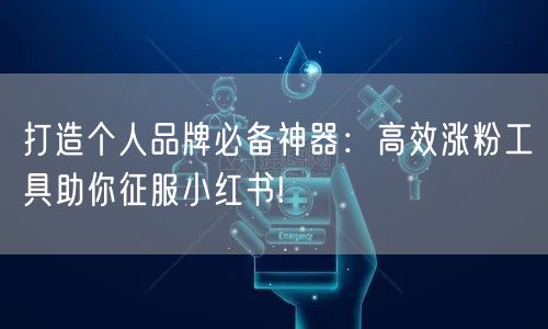 打造个人品牌必备神器：高效涨粉工具助你征