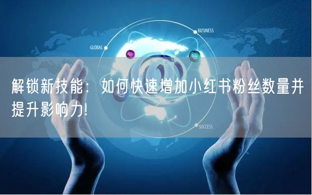 解锁新技能：如何快速增加小红书粉丝数量并提升影响力!
