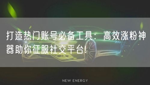 打造热门账号必备工具：高效涨粉神器助你征
