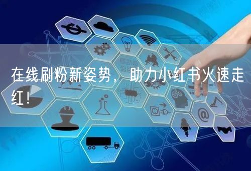 在线刷粉新姿势，助力小红书火速走红！