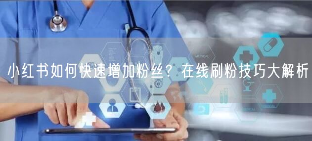 小红书如何快速增加粉丝？在线刷粉技巧大解