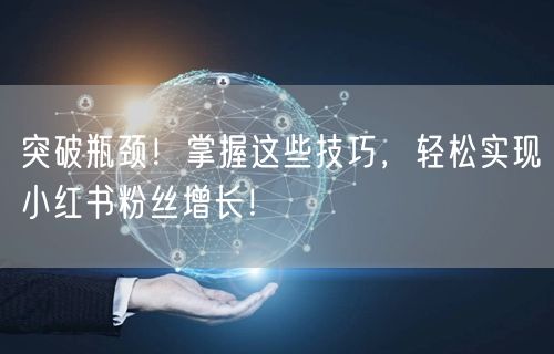 突破瓶颈！掌握这些技巧，轻松实现小红书粉丝增长！
