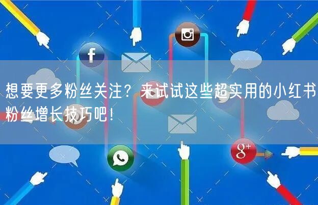 想要更多粉丝关注？来试试这些超实用的小红书粉丝增长技巧吧！