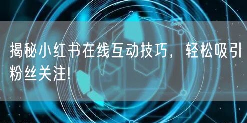 揭秘小红书在线互动技巧，轻松吸引粉丝关注!
