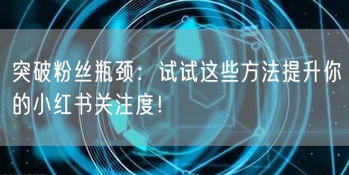 突破粉丝瓶颈：试试这些方法提升你的小红书