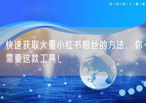快速获取大量小红书粉丝的方法，你需要这款工具！