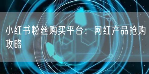 小红书粉丝购买平台：网红产品抢购攻略