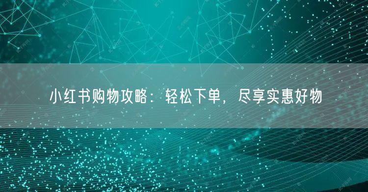 小红书购物攻略：轻松下单，尽享实惠好物