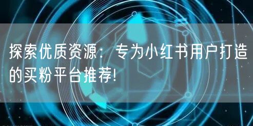 探索优质资源：专为小红书用户打造的买粉平台推荐!