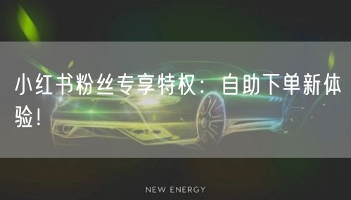 小红书粉丝专享特权：自助下单新体验！
