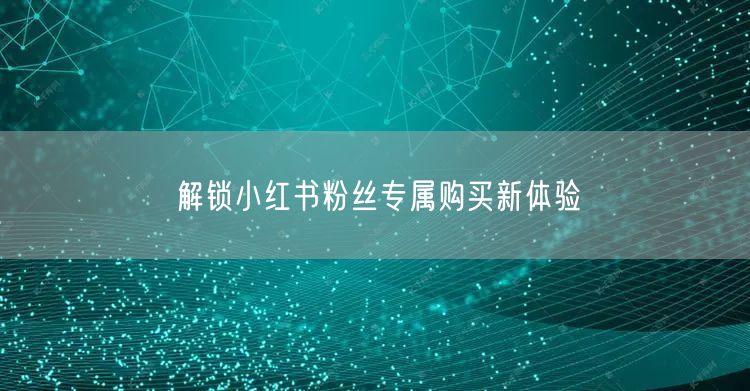 解锁小红书粉丝专属购买新体验