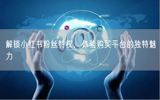 解锁小红书粉丝特权，体验购买平台的独特魅力