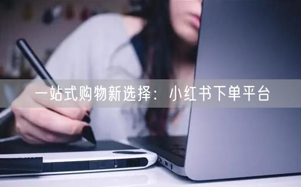 一站式购物新选择：小红书下单平台