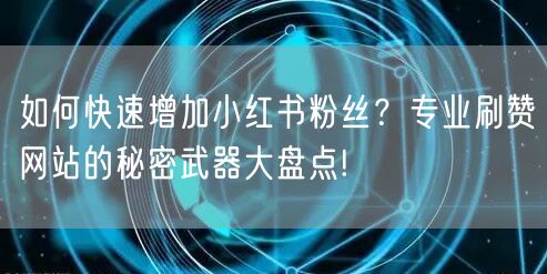如何快速增加小红书粉丝？专业刷赞网站的秘