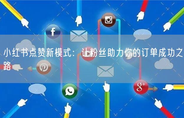 小红书点赞新模式：让粉丝助力你的订单成功