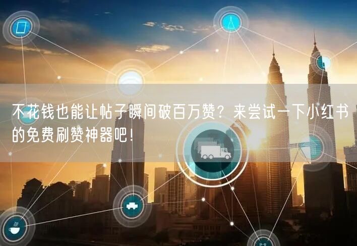 不花钱也能让帖子瞬间破百万赞？来尝试一下小红书的免费刷赞神器吧！