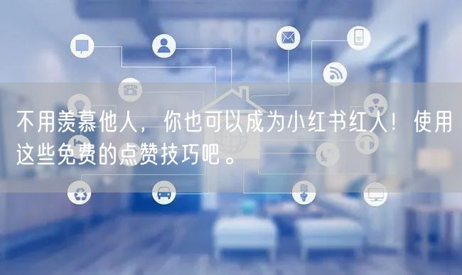 不用羡慕他人，你也可以成为小红书红人！使用这些免费的点赞技巧吧。