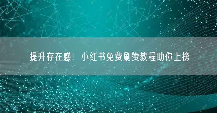提升存在感！小红书免费刷赞教程助你上榜