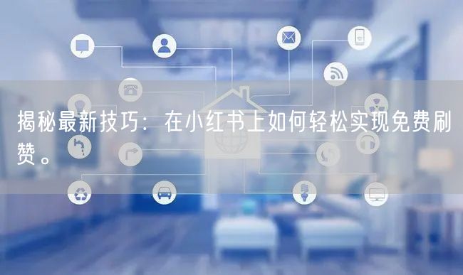揭秘最新技巧：在小红书上如何轻松实现免费刷赞。