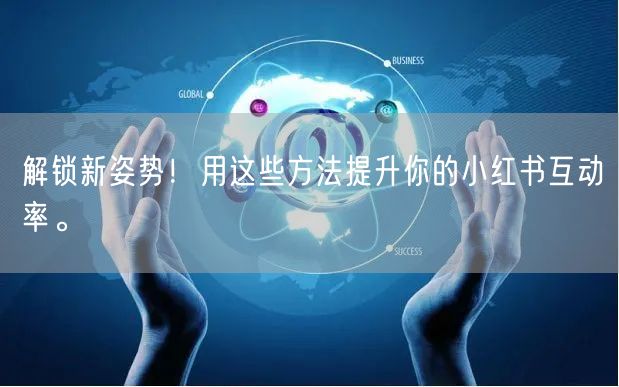 解锁新姿势！用这些方法提升你的小红书互动率。
