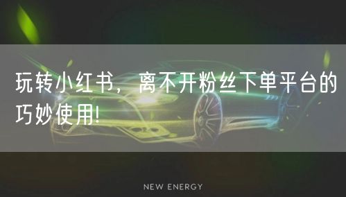 玩转小红书，离不开粉丝下单平台的巧妙使用!