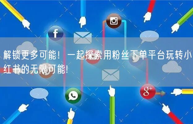 解锁更多可能！一起探索用粉丝下单平台玩转小红书的无限可能!