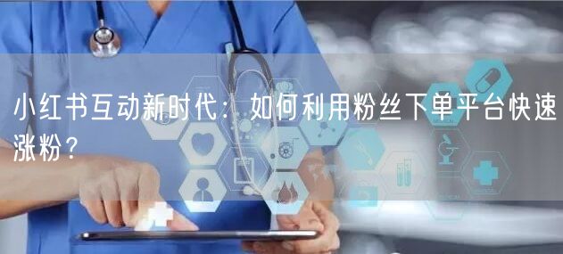 小红书互动新时代：如何利用粉丝下单平台快速涨粉？