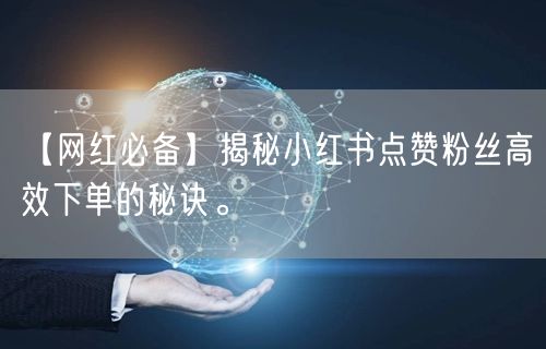 【网红必备】揭秘小红书点赞粉丝高效下单的