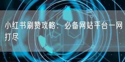 小红书刷赞攻略：必备网站平台一网打尽