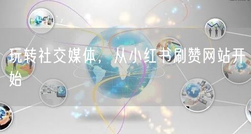 玩转社交媒体，从小红书刷赞网站开始