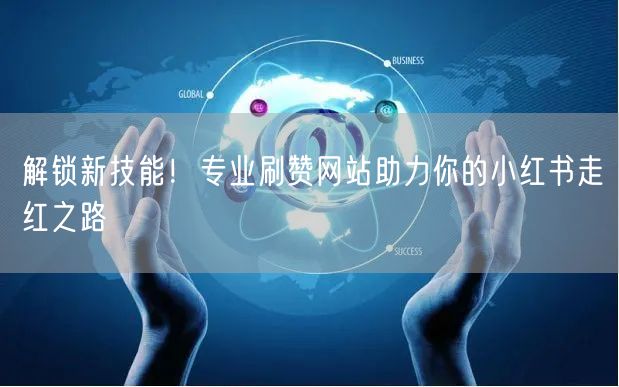 解锁新技能！专业刷赞网站助力你的小红书走红之路
