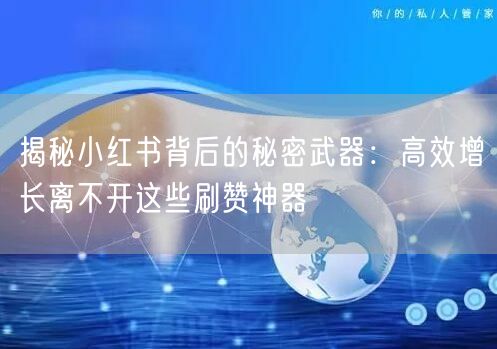 揭秘小红书背后的秘密武器：高效增长离不开这些刷赞神器