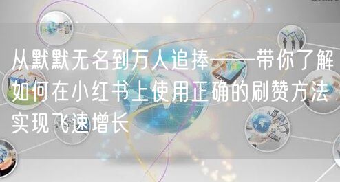 从默默无名到万人追捧——带你了解如何在小红书上使用正确的刷赞