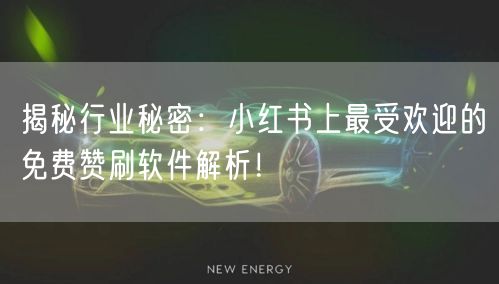 揭秘行业秘密：小红书上最受欢迎的免费赞刷软件解析！