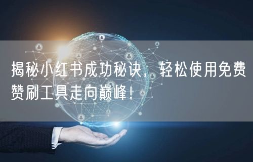 揭秘小红书成功秘诀，轻松使用免费赞刷工具走向巅峰！