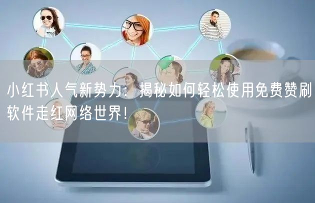 小红书人气新势力：揭秘如何轻松使用免费赞刷软件走红网络世界！