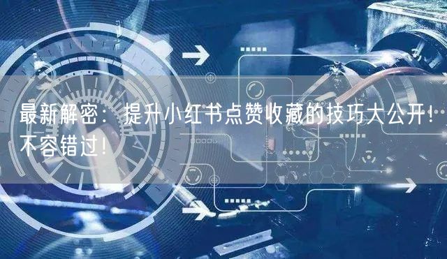 最新解密：提升小红书点赞收藏的技巧大公开！不容错过！