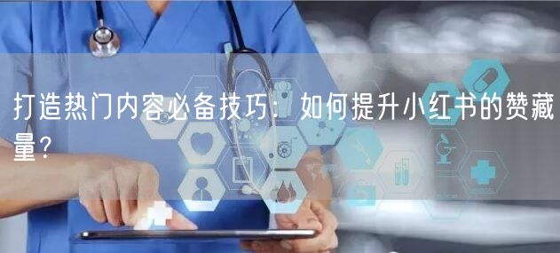 打造热门内容必备技巧：如何提升小红书的赞藏量？