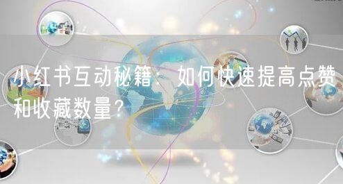 小红书互动秘籍：如何快速提高点赞和收藏数量？