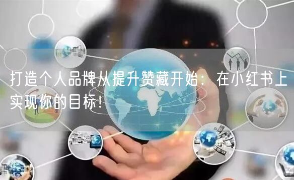 打造个人品牌从提升赞藏开始：在小红书上实现你的目标！