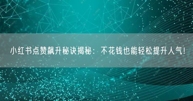 小红书点赞飙升秘诀揭秘：不花钱也能轻松提