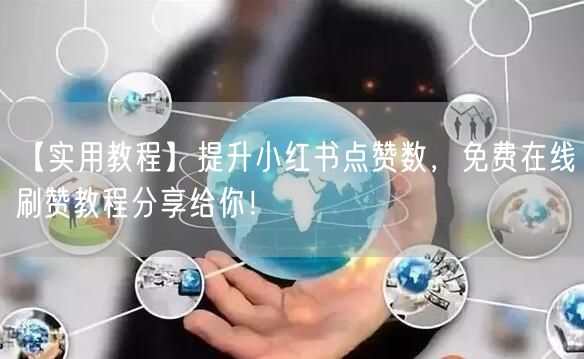 【实用教程】提升小红书点赞数，免费在线刷
