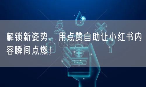 解锁新姿势，用点赞自助让小红书内容瞬间点燃！