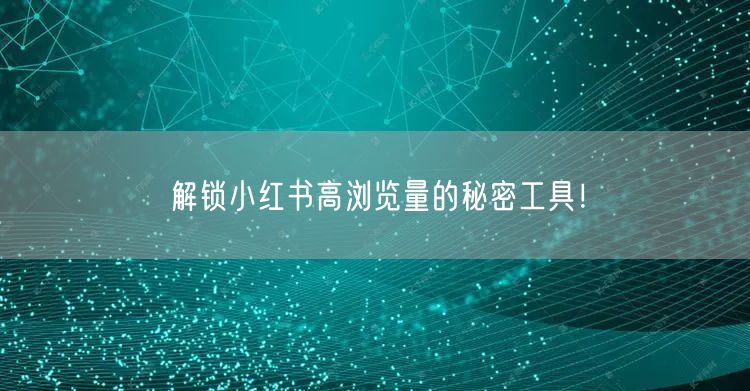 解锁小红书高浏览量的秘密工具！