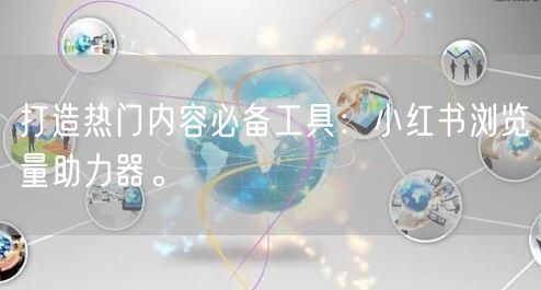 打造热门内容必备工具：小红书浏览量助力器。
