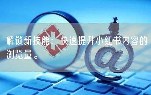 解锁新技能：快速提升小红书内容的浏览量。