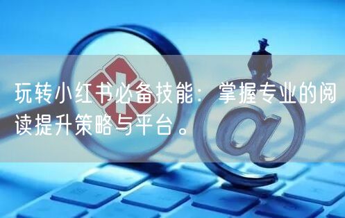 玩转小红书必备技能：掌握专业的阅读提升策略与平台。