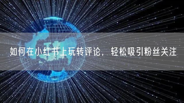 如何在小红书上玩转评论，轻松吸引粉丝关注