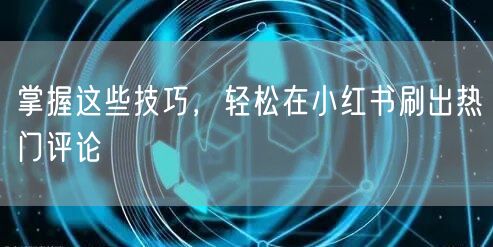 掌握这些技巧，轻松在小红书刷出热门评论