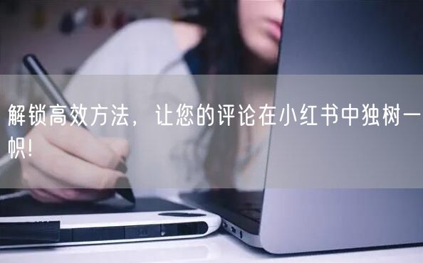 解锁高效方法，让您的评论在小红书中独树一